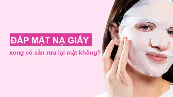 Đắp Mặt Nạ Giấy Xong Có Phải Rửa Lại Không