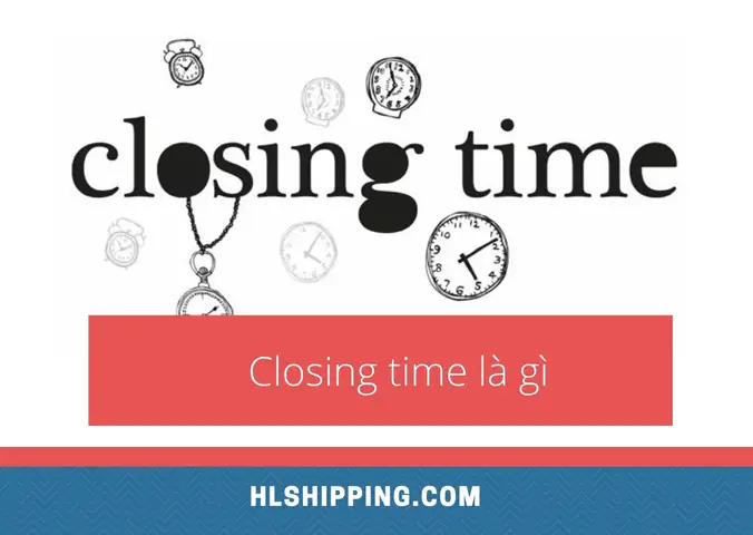 Closing Time Là Gì? Những Thông Tin Cần Biết Về Giờ Cắt Máng Trong Xuất Nhập Khẩu Closing Time Là Gì? Những Thông Tin Cần Biết Về Giờ Cắt Máng Trong Xuất Nhập Khẩu