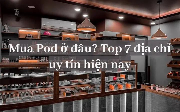 Top 7 Cửa Hàng Mua Pod Chính Hãng, Uy Tín Nhất Hiện Nay