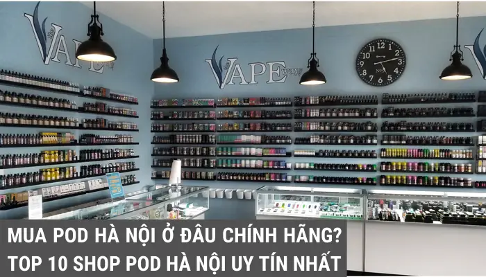 Top 7 Cửa Hàng Mua Pod Chính Hãng, Uy Tín Nhất Hiện Nay