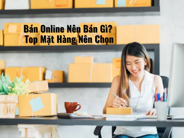 Nên Bán Hàng Online Gì? Top Các Mặt Hàng Kinh Doanh Online "hốt Bạc" Hiệu Quả Nhất Hiện Nay Nên Bán Hàng Online Gì? Top Các Mặt Hàng Kinh Doanh Online "hốt Bạc" Hiệu Quả Nhất Hiện Nay