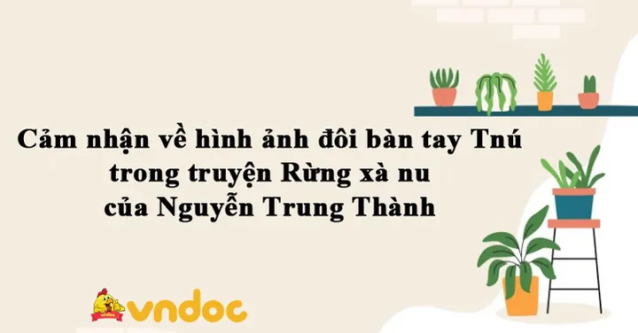Phân Tích Ý Nghĩa Hình Ảnh Đôi Bàn Tay Tnú Trong Rừng Xà Nu Cho Học Sinh